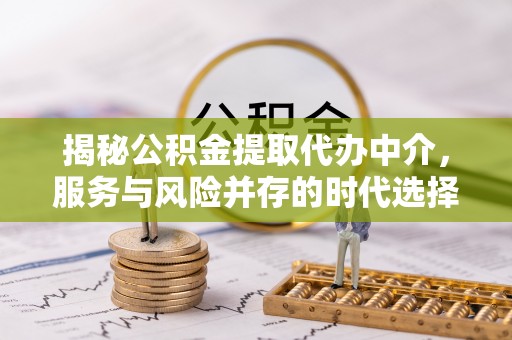 那玛夏揭秘公积金提取代办中介，服务与风险并存的时代选择