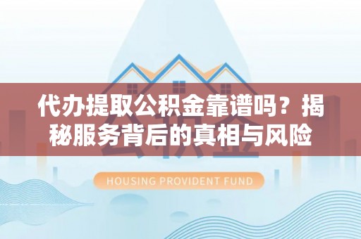 那玛夏代办提取公积金靠谱吗？揭秘服务背后的真相与风险