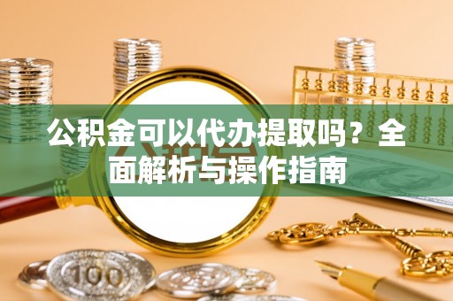 那玛夏公积金可以代办提取吗？全面解析与操作指南