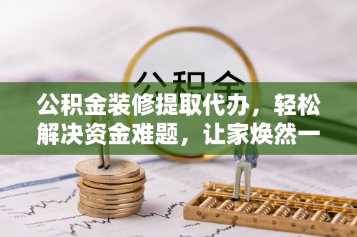 那玛夏公积金装修提取代办，轻松解决资金难题，让家焕然一新