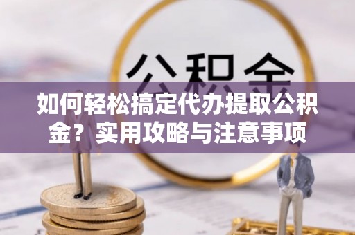 那玛夏如何轻松搞定代办提取公积金？实用攻略与注意事项