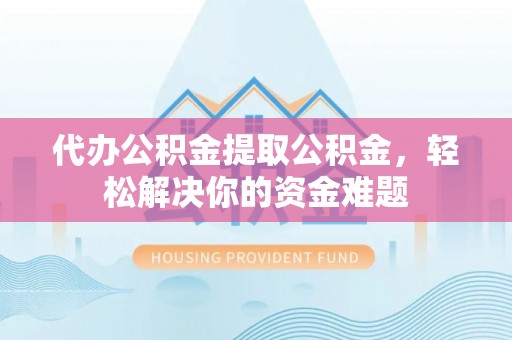那玛夏代办公积金提取公积金，轻松解决你的资金难题