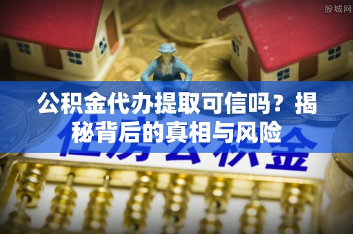 那玛夏公积金代办提取可信吗？揭秘背后的真相与风险