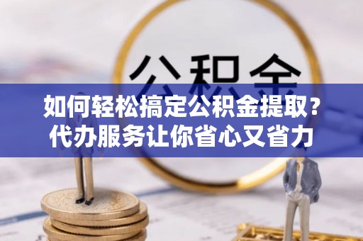 那玛夏如何轻松搞定公积金提取？代办服务让你省心又省力