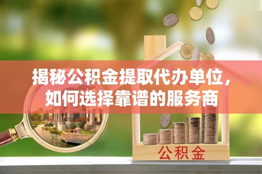 那玛夏揭秘公积金提取代办单位，如何选择靠谱的服务商