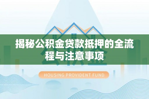 那玛夏揭秘公积金贷款抵押的全流程与注意事项