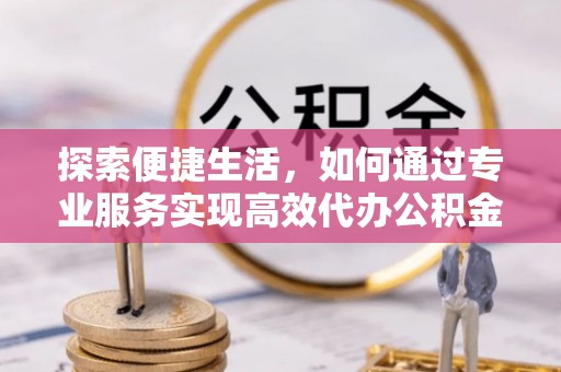 那玛夏探索便捷生活，如何通过专业服务实现高效代办公积金提取