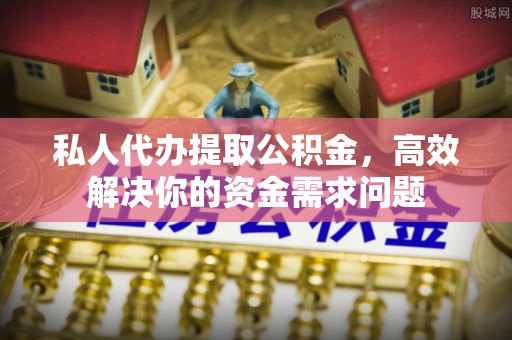 那玛夏私人代办提取公积金，高效解决你的资金需求问题