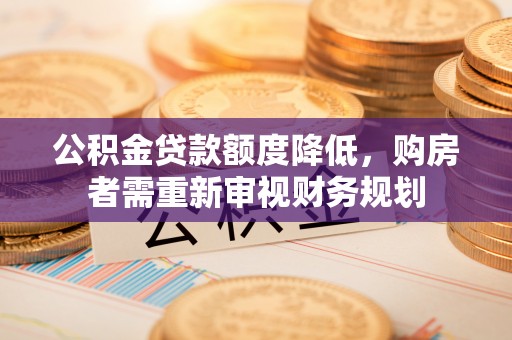那玛夏公积金贷款额度降低，购房者需重新审视财务规划