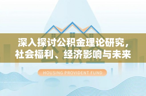 那玛夏深入探讨公积金理论研究，社会福利、经济影响与未来展望