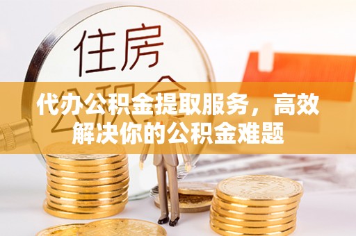 那玛夏代办公积金提取服务，高效解决你的公积金难题