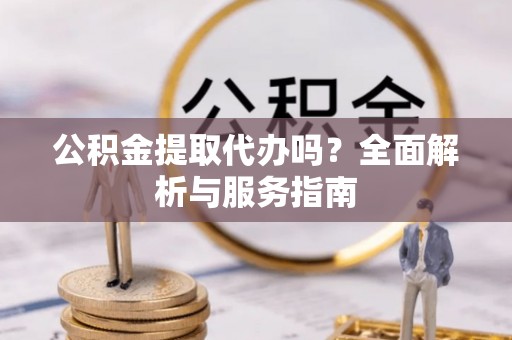 那玛夏公积金提取代办吗？全面解析与服务指南