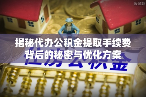 那玛夏揭秘代办公积金提取手续费背后的秘密与优化方案