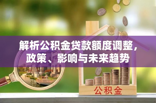 那玛夏解析公积金贷款额度调整，政策、影响与未来趋势