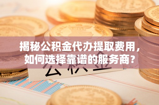 那玛夏揭秘公积金代办提取费用，如何选择靠谱的服务商？