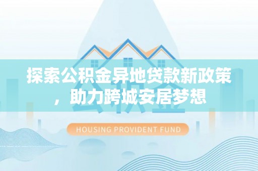 那玛夏探索公积金异地贷款新政策，助力跨城安居梦想