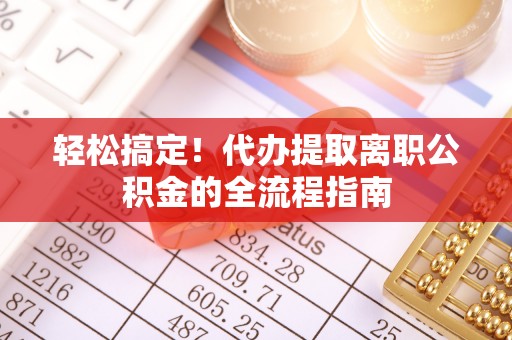 那玛夏轻松搞定！代办提取离职公积金的全流程指南
