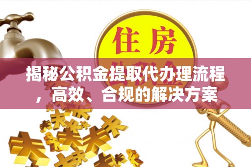 那玛夏揭秘公积金提取代办理流程，高效、合规的解决方案