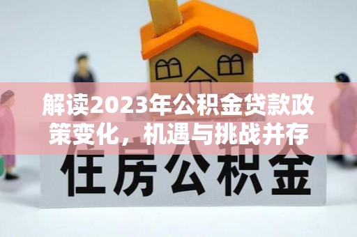 那玛夏解读2023年公积金贷款政策变化，机遇与挑战并存