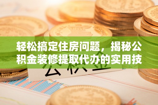 那玛夏轻松搞定住房问题，揭秘公积金装修提取代办的实用技巧