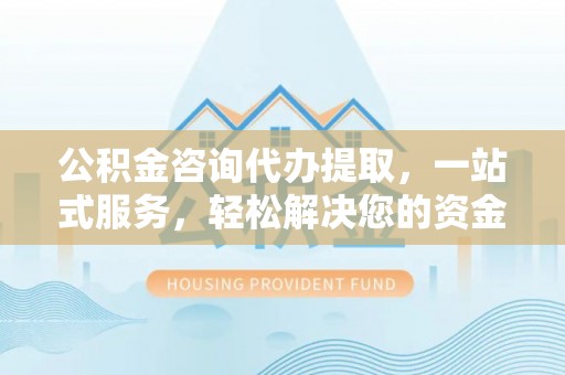 那玛夏公积金咨询代办提取，一站式服务，轻松解决您的资金需求