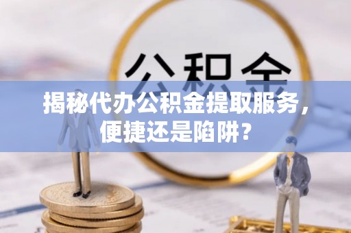 那玛夏揭秘代办公积金提取服务，便捷还是陷阱？