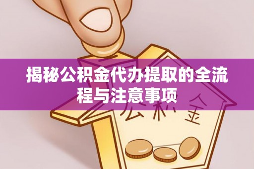 那玛夏揭秘公积金代办提取的全流程与注意事项