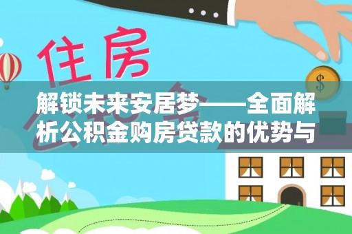 那玛夏解锁未来安居梦——全面解析公积金购房贷款的优势与策略