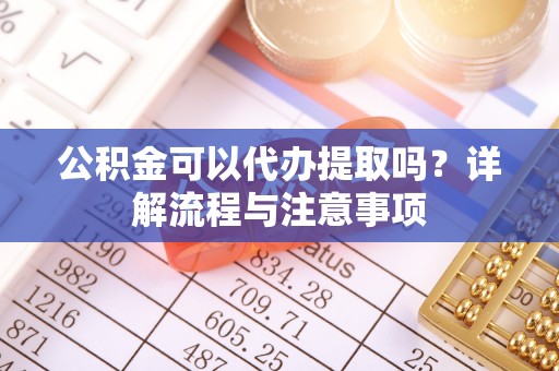 那玛夏公积金可以代办提取吗？详解流程与注意事项