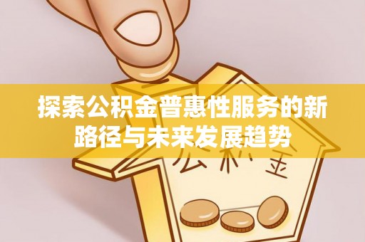 那玛夏探索公积金普惠性服务的新路径与未来发展趋势