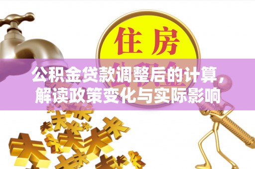 那玛夏公积金贷款调整后的计算，解读政策变化与实际影响