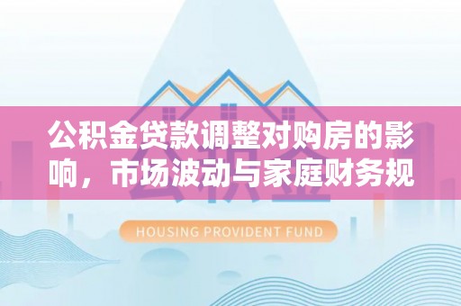 那玛夏公积金贷款调整对购房的影响，市场波动与家庭财务规划