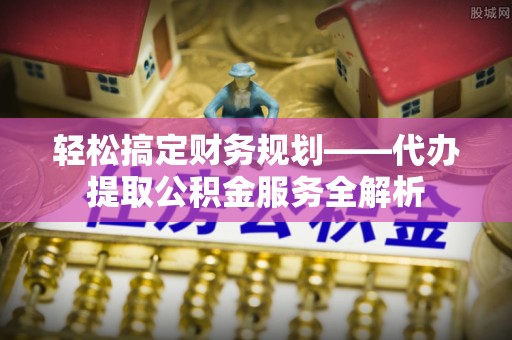 那玛夏轻松搞定财务规划——代办提取公积金服务全解析