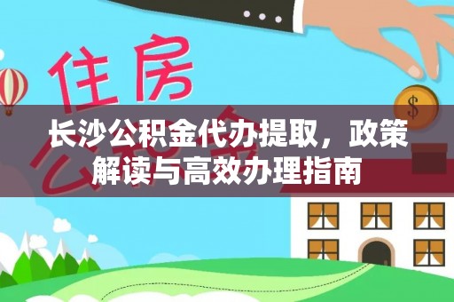 那玛夏长沙公积金代办提取，政策解读与高效办理指南
