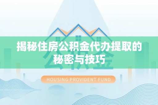 那玛夏揭秘住房公积金代办提取的秘密与技巧