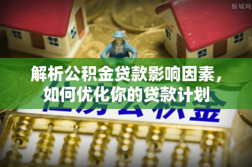 那玛夏解析公积金贷款影响因素，如何优化你的贷款计划