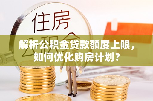 那玛夏解析公积金贷款额度上限，如何优化购房计划？