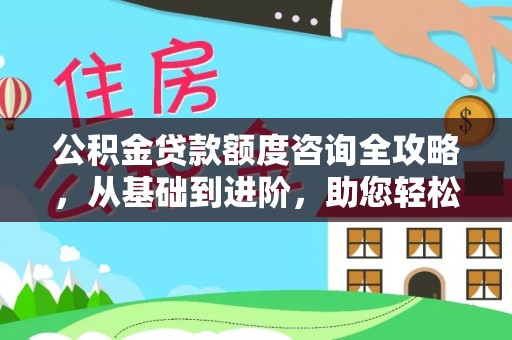那玛夏公积金贷款额度咨询全攻略，从基础到进阶，助您轻松掌握关键要点