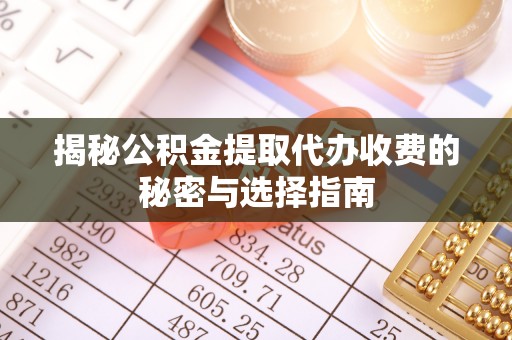 那玛夏揭秘公积金提取代办收费的秘密与选择指南
