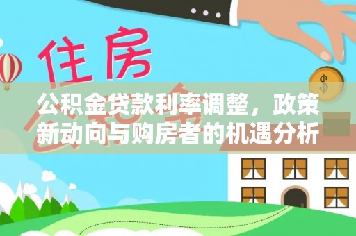 那玛夏公积金贷款利率调整，政策新动向与购房者的机遇分析