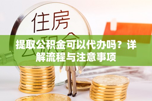 那玛夏提取公积金可以代办吗？详解流程与注意事项