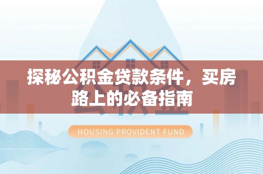 那玛夏探秘公积金贷款条件，买房路上的必备指南