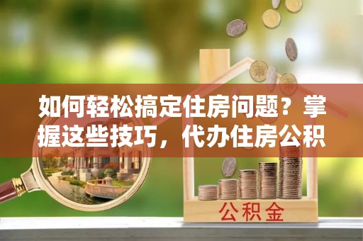 那玛夏如何轻松搞定住房问题？掌握这些技巧，代办住房公积金提取不再难