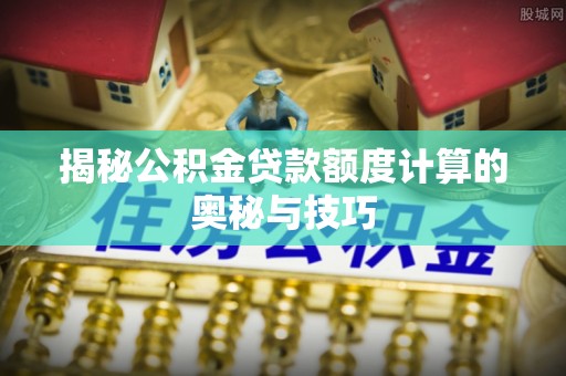 那玛夏揭秘公积金贷款额度计算的奥秘与技巧