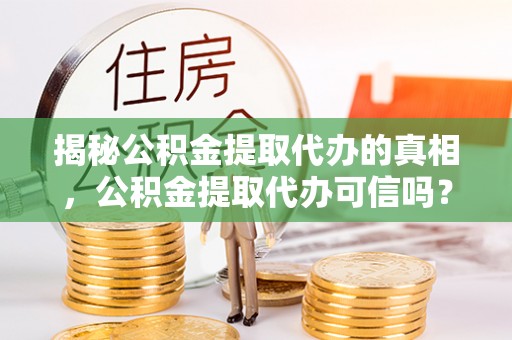 那玛夏揭秘公积金提取代办的真相，公积金提取代办可信吗？