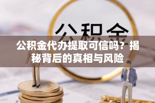 那玛夏公积金代办提取可信吗？揭秘背后的真相与风险