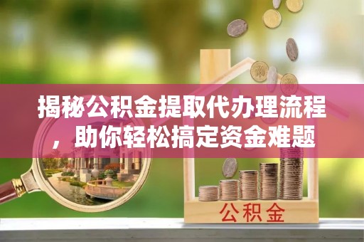 那玛夏揭秘公积金提取代办理流程，助你轻松搞定资金难题