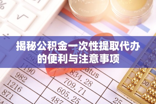 那玛夏揭秘公积金一次性提取代办的便利与注意事项