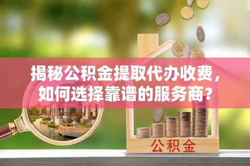 那玛夏揭秘公积金提取代办收费，如何选择靠谱的服务商？