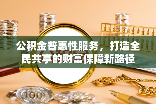 那玛夏公积金普惠性服务，打造全民共享的财富保障新路径